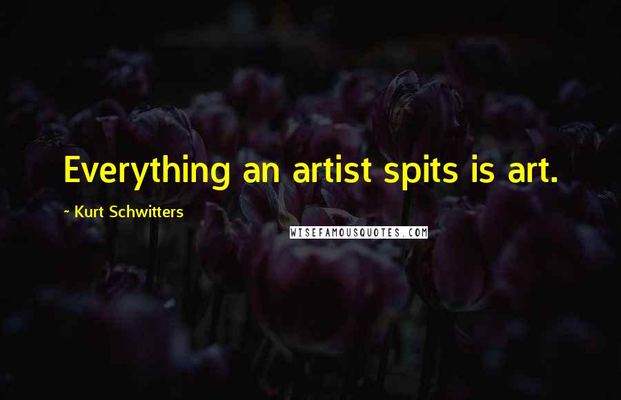 Kurt Schwitters Quotes: Everything an artist spits is art.