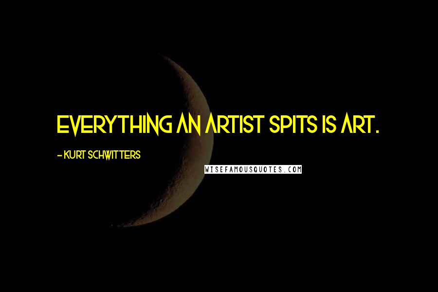 Kurt Schwitters Quotes: Everything an artist spits is art.