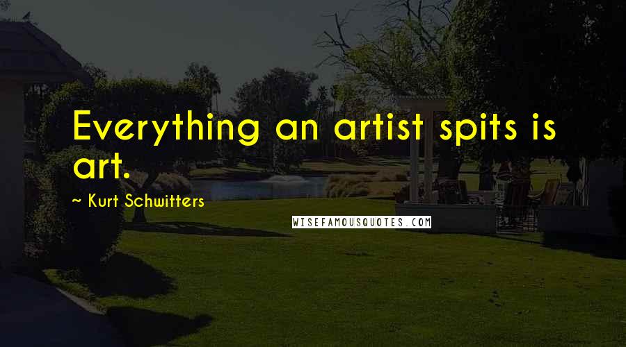 Kurt Schwitters Quotes: Everything an artist spits is art.