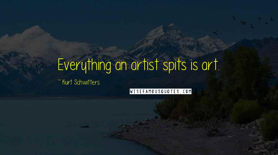 Kurt Schwitters Quotes: Everything an artist spits is art.