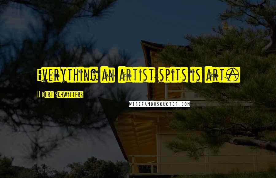 Kurt Schwitters Quotes: Everything an artist spits is art.