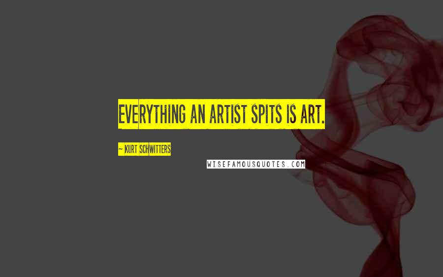 Kurt Schwitters Quotes: Everything an artist spits is art.