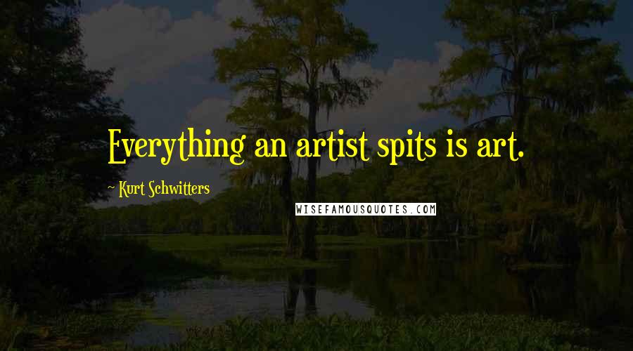 Kurt Schwitters Quotes: Everything an artist spits is art.