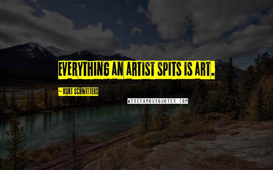 Kurt Schwitters Quotes: Everything an artist spits is art.