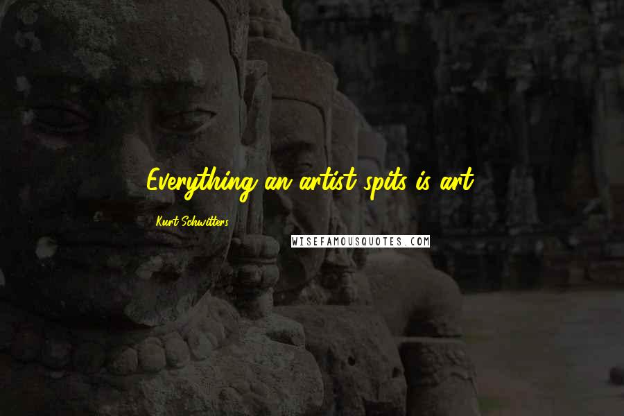 Kurt Schwitters Quotes: Everything an artist spits is art.