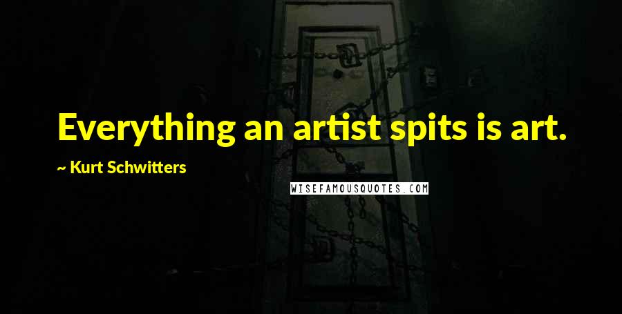 Kurt Schwitters Quotes: Everything an artist spits is art.