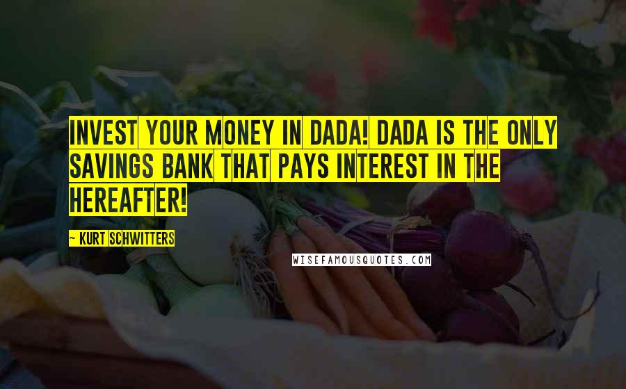 Kurt Schwitters Quotes: Invest your money in Dada! Dada is the only savings bank that pays interest in the hereafter!