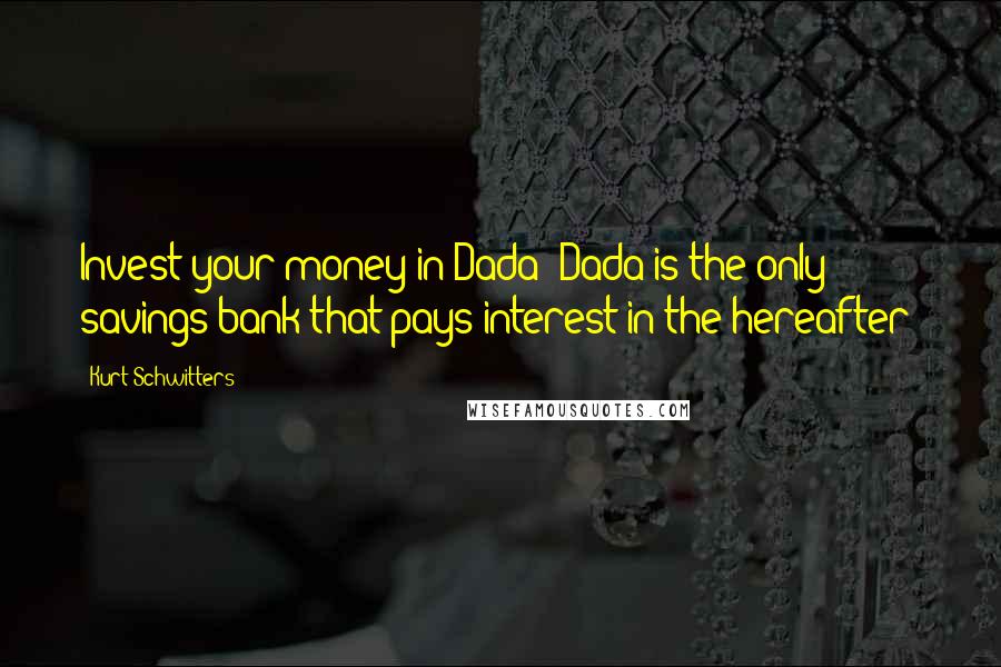 Kurt Schwitters Quotes: Invest your money in Dada! Dada is the only savings bank that pays interest in the hereafter!