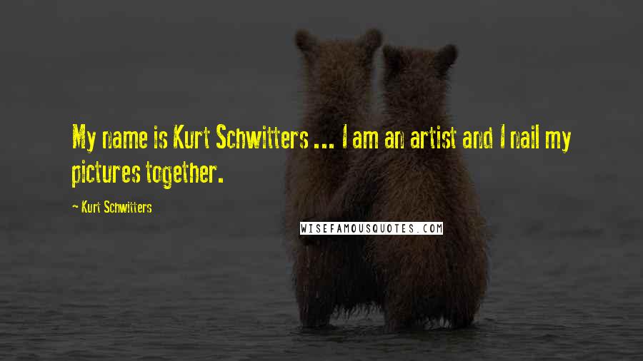 Kurt Schwitters Quotes: My name is Kurt Schwitters ... I am an artist and I nail my pictures together.