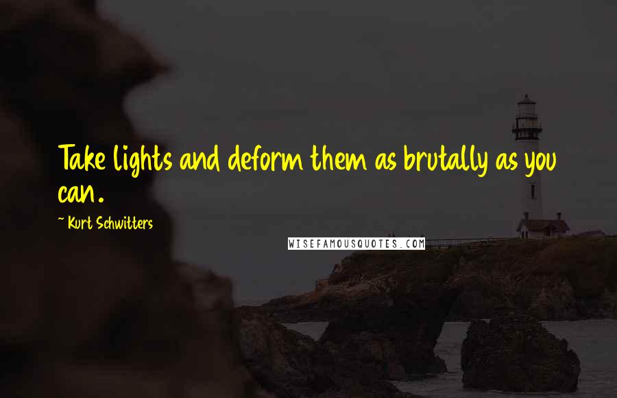 Kurt Schwitters Quotes: Take lights and deform them as brutally as you can.