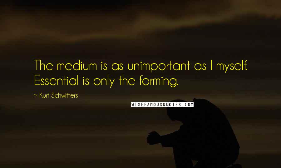 Kurt Schwitters Quotes: The medium is as unimportant as I myself. Essential is only the forming.