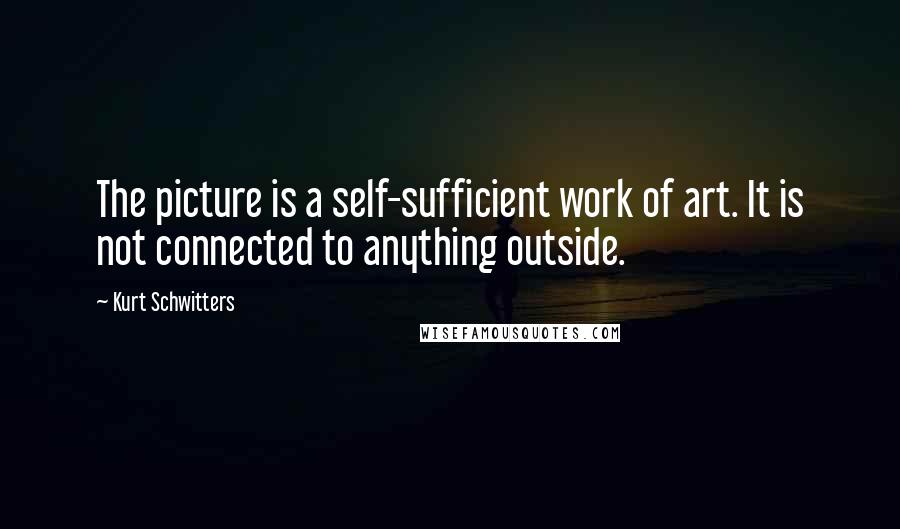 Kurt Schwitters Quotes: The picture is a self-sufficient work of art. It is not connected to anything outside.