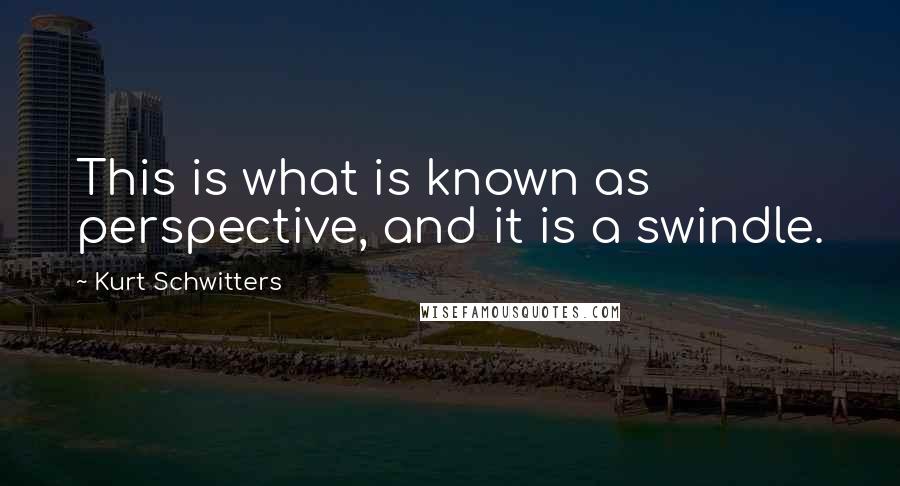 Kurt Schwitters Quotes: This is what is known as perspective, and it is a swindle.