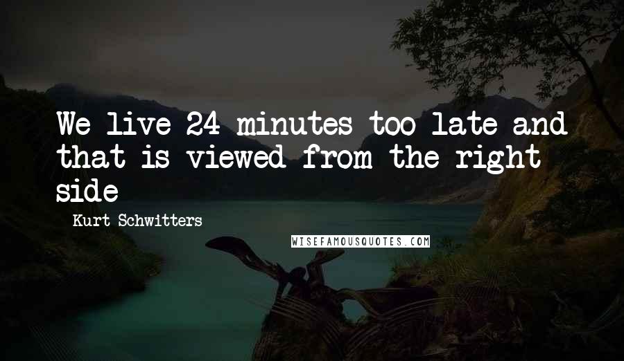 Kurt Schwitters Quotes: We live 24 minutes too late and that is viewed from the right side