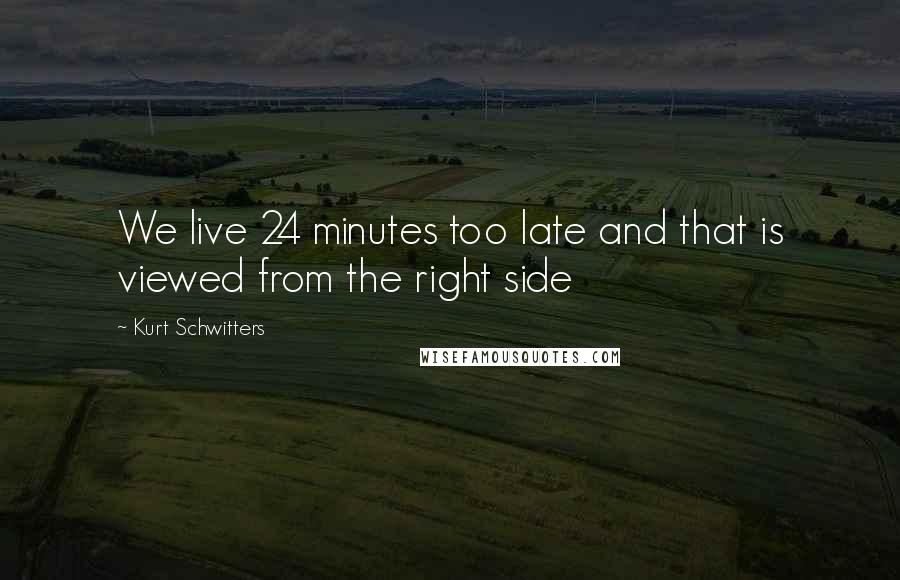 Kurt Schwitters Quotes: We live 24 minutes too late and that is viewed from the right side