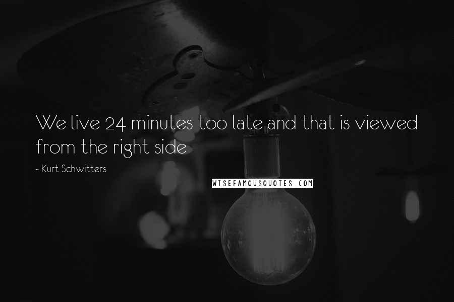 Kurt Schwitters Quotes: We live 24 minutes too late and that is viewed from the right side