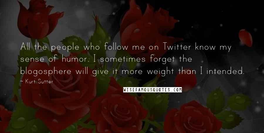 Kurt Sutter Quotes: All the people who follow me on Twitter know my sense of humor. I sometimes forget the blogosphere will give it more weight than I intended.