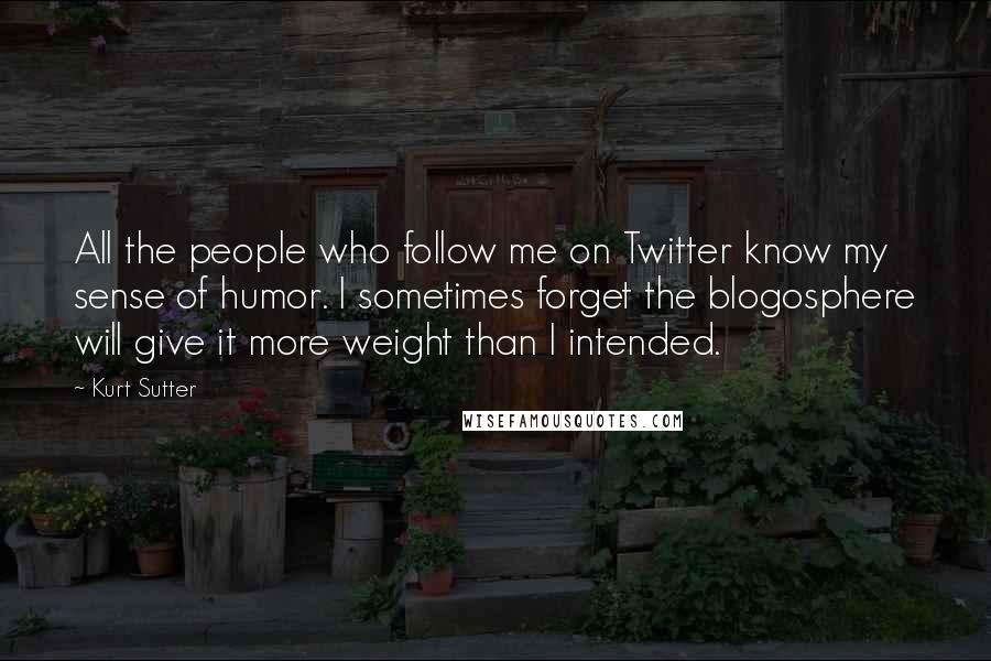 Kurt Sutter Quotes: All the people who follow me on Twitter know my sense of humor. I sometimes forget the blogosphere will give it more weight than I intended.