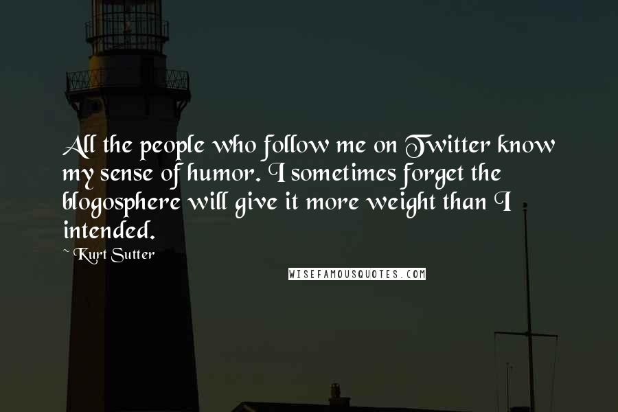 Kurt Sutter Quotes: All the people who follow me on Twitter know my sense of humor. I sometimes forget the blogosphere will give it more weight than I intended.