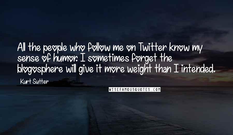 Kurt Sutter Quotes: All the people who follow me on Twitter know my sense of humor. I sometimes forget the blogosphere will give it more weight than I intended.