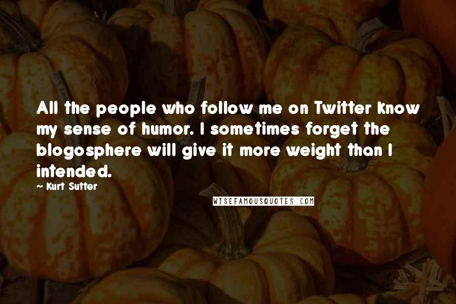 Kurt Sutter Quotes: All the people who follow me on Twitter know my sense of humor. I sometimes forget the blogosphere will give it more weight than I intended.