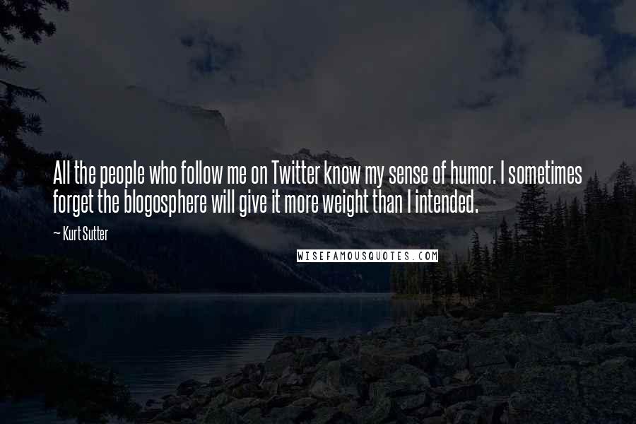 Kurt Sutter Quotes: All the people who follow me on Twitter know my sense of humor. I sometimes forget the blogosphere will give it more weight than I intended.