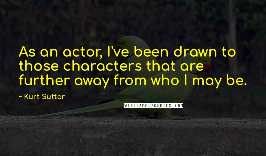 Kurt Sutter Quotes: As an actor, I've been drawn to those characters that are further away from who I may be.