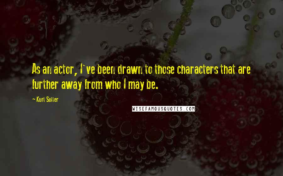 Kurt Sutter Quotes: As an actor, I've been drawn to those characters that are further away from who I may be.