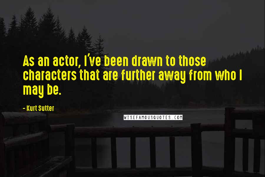 Kurt Sutter Quotes: As an actor, I've been drawn to those characters that are further away from who I may be.