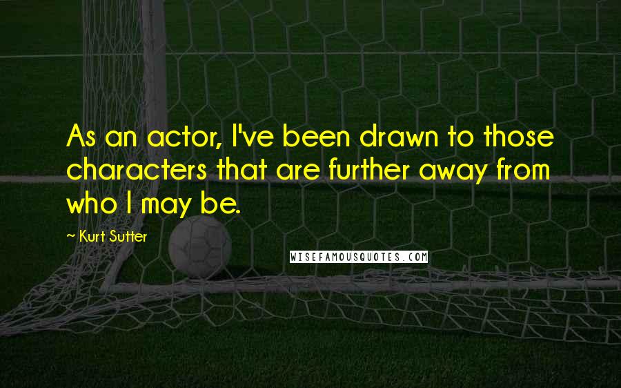 Kurt Sutter Quotes: As an actor, I've been drawn to those characters that are further away from who I may be.