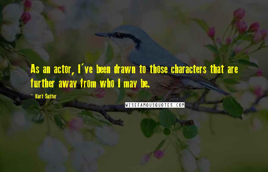 Kurt Sutter Quotes: As an actor, I've been drawn to those characters that are further away from who I may be.