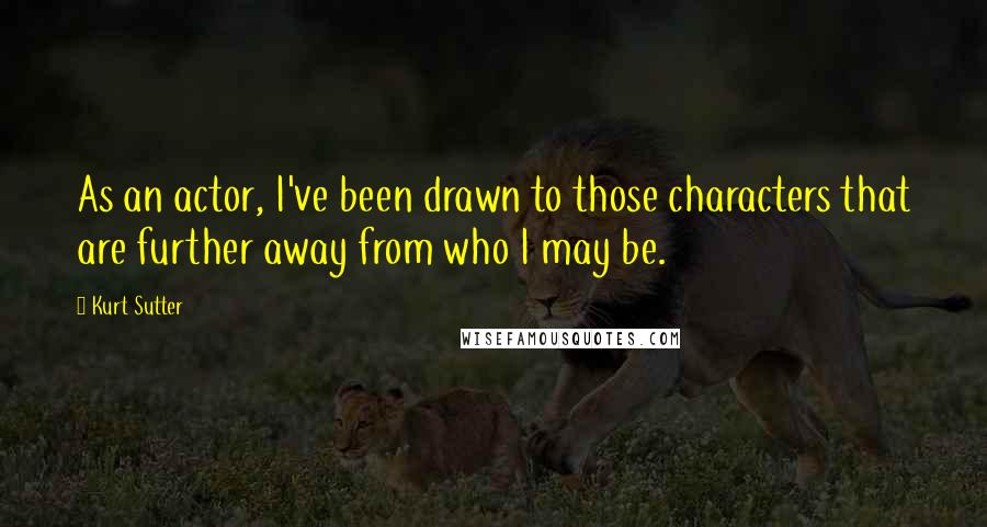 Kurt Sutter Quotes: As an actor, I've been drawn to those characters that are further away from who I may be.