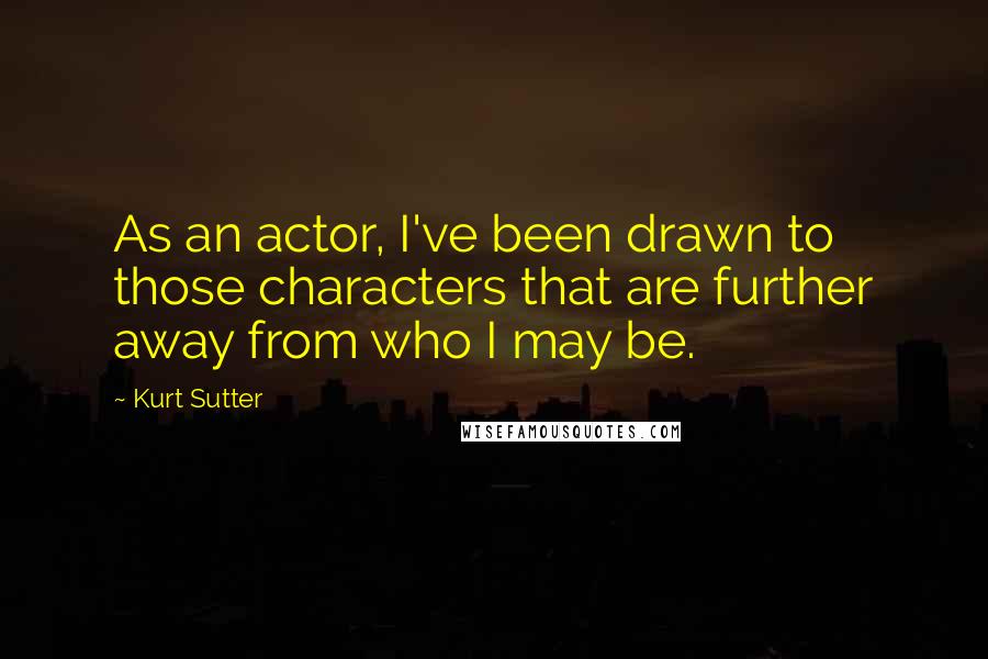 Kurt Sutter Quotes: As an actor, I've been drawn to those characters that are further away from who I may be.