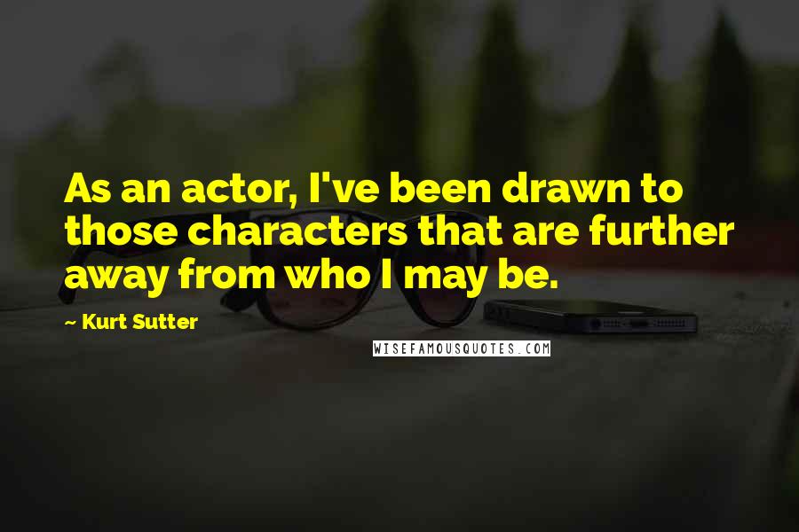 Kurt Sutter Quotes: As an actor, I've been drawn to those characters that are further away from who I may be.