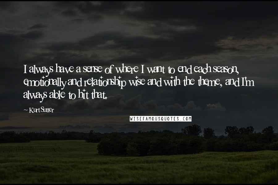 Kurt Sutter Quotes: I always have a sense of where I want to end each season, emotionally and relationship wise and with the theme, and I'm always able to hit that.