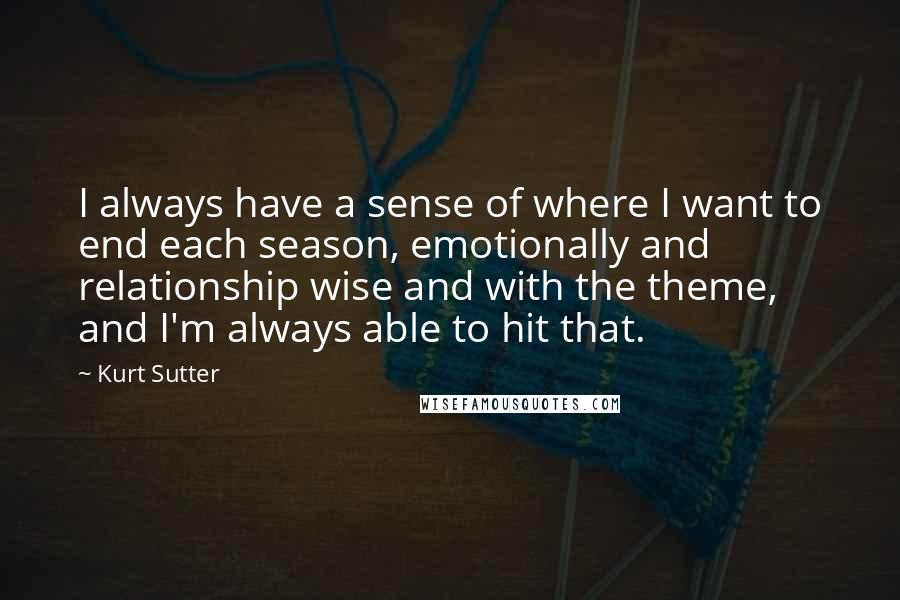 Kurt Sutter Quotes: I always have a sense of where I want to end each season, emotionally and relationship wise and with the theme, and I'm always able to hit that.