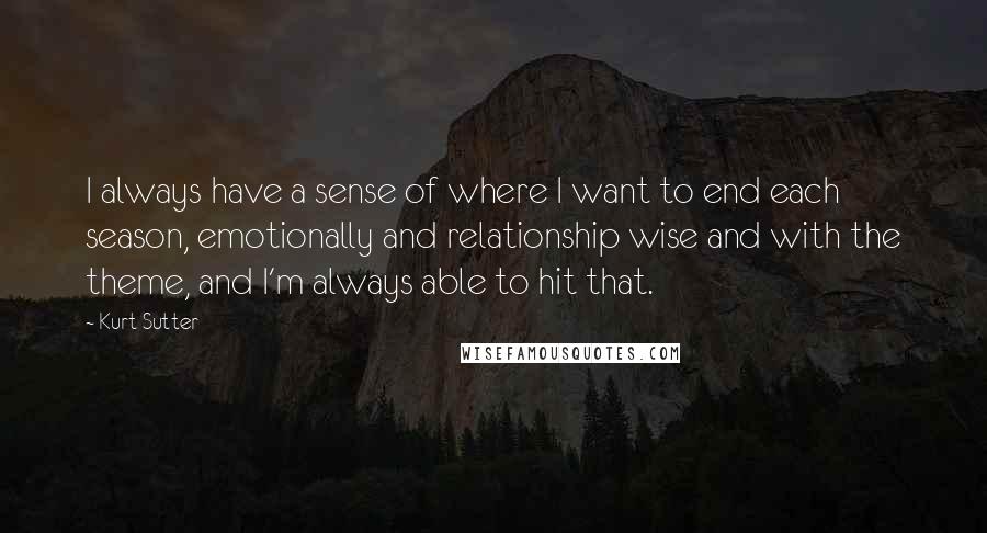 Kurt Sutter Quotes: I always have a sense of where I want to end each season, emotionally and relationship wise and with the theme, and I'm always able to hit that.