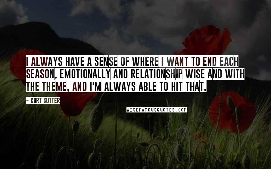 Kurt Sutter Quotes: I always have a sense of where I want to end each season, emotionally and relationship wise and with the theme, and I'm always able to hit that.