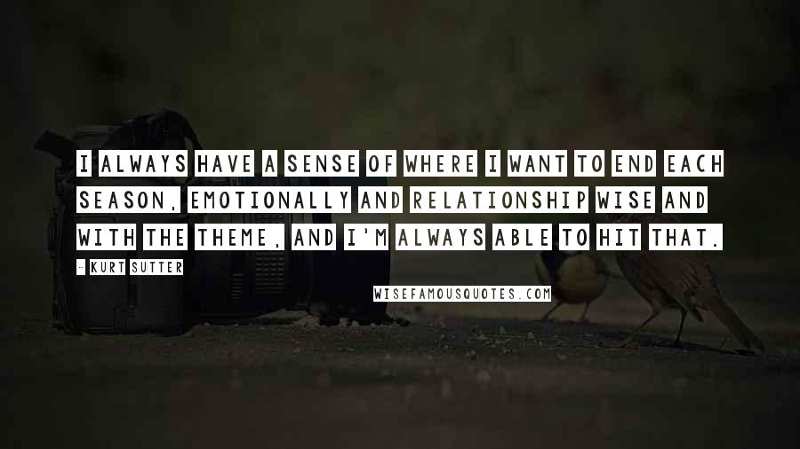 Kurt Sutter Quotes: I always have a sense of where I want to end each season, emotionally and relationship wise and with the theme, and I'm always able to hit that.