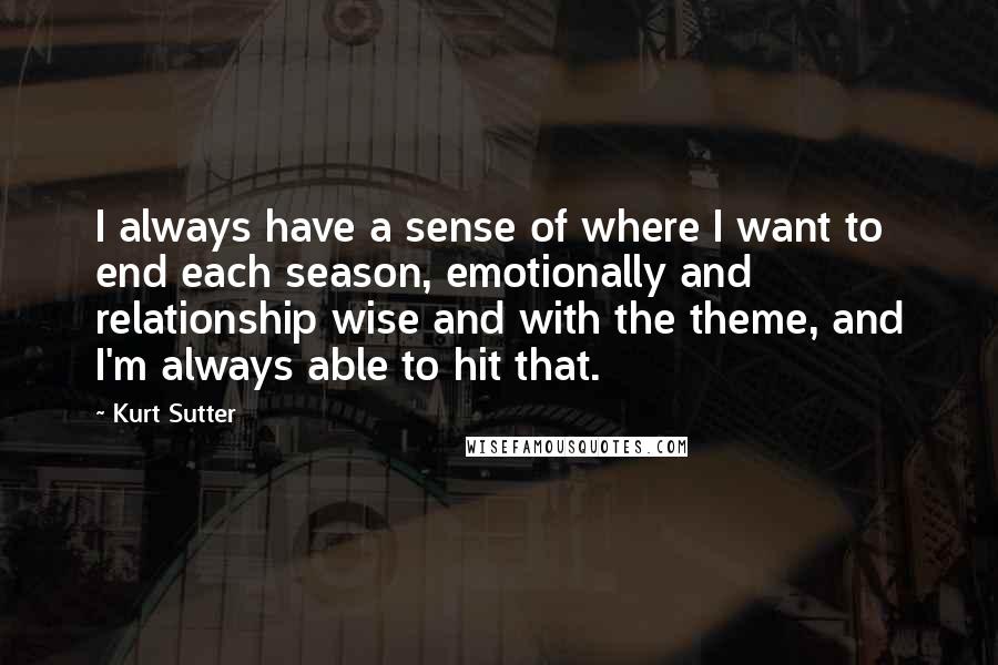 Kurt Sutter Quotes: I always have a sense of where I want to end each season, emotionally and relationship wise and with the theme, and I'm always able to hit that.