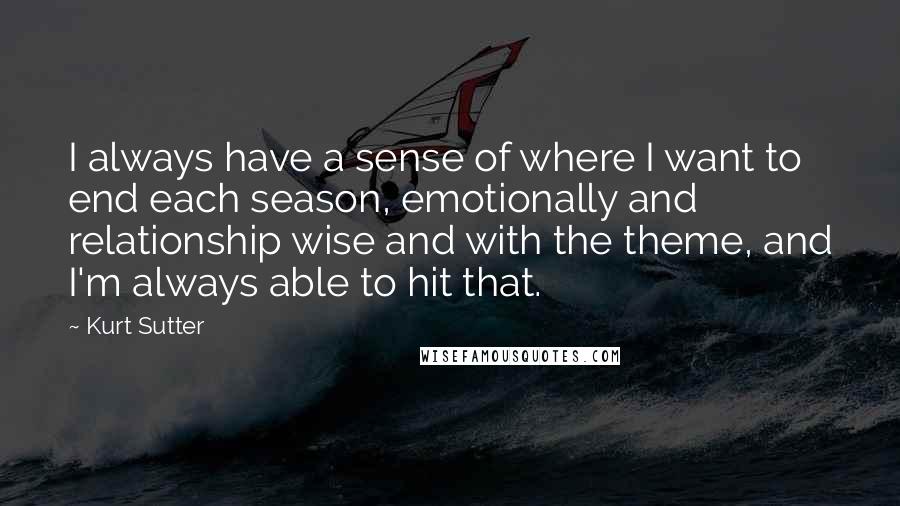 Kurt Sutter Quotes: I always have a sense of where I want to end each season, emotionally and relationship wise and with the theme, and I'm always able to hit that.