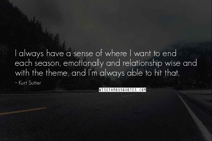 Kurt Sutter Quotes: I always have a sense of where I want to end each season, emotionally and relationship wise and with the theme, and I'm always able to hit that.