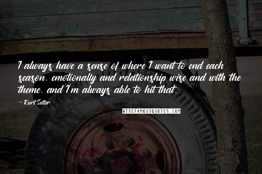 Kurt Sutter Quotes: I always have a sense of where I want to end each season, emotionally and relationship wise and with the theme, and I'm always able to hit that.