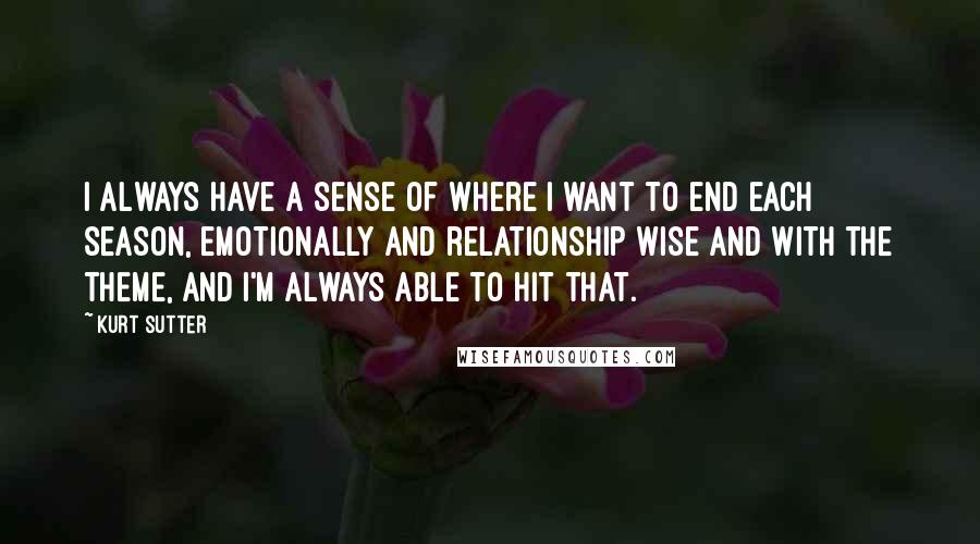 Kurt Sutter Quotes: I always have a sense of where I want to end each season, emotionally and relationship wise and with the theme, and I'm always able to hit that.