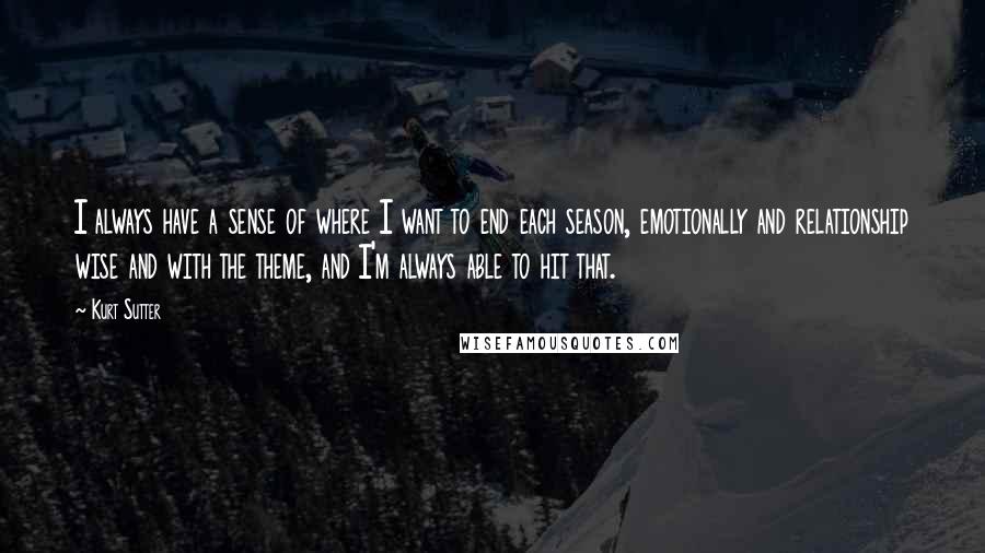 Kurt Sutter Quotes: I always have a sense of where I want to end each season, emotionally and relationship wise and with the theme, and I'm always able to hit that.