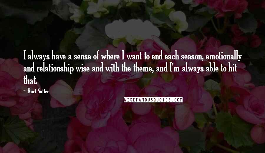 Kurt Sutter Quotes: I always have a sense of where I want to end each season, emotionally and relationship wise and with the theme, and I'm always able to hit that.