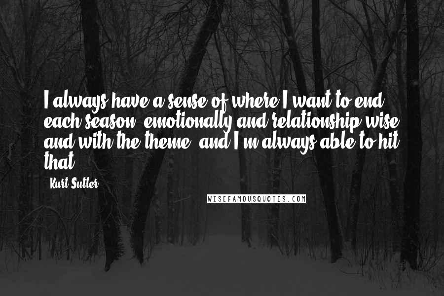 Kurt Sutter Quotes: I always have a sense of where I want to end each season, emotionally and relationship wise and with the theme, and I'm always able to hit that.