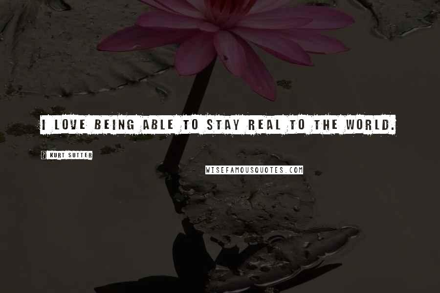 Kurt Sutter Quotes: I love being able to stay real to the world.