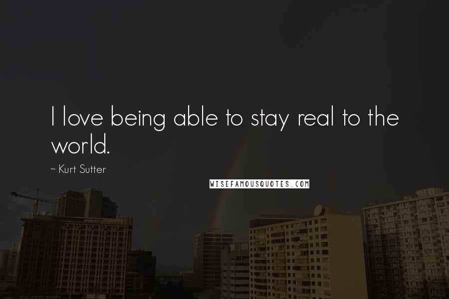 Kurt Sutter Quotes: I love being able to stay real to the world.