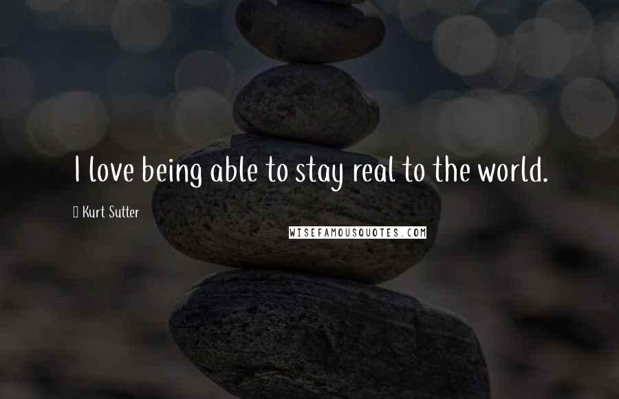 Kurt Sutter Quotes: I love being able to stay real to the world.